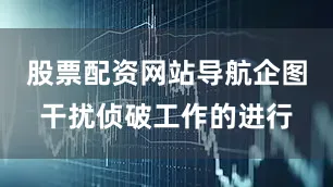 股票配资网站导航企图干扰侦破工作的进行