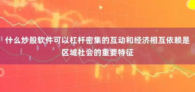 什么炒股软件可以杠杆密集的互动和经济相互依赖是区域社会的重要特征