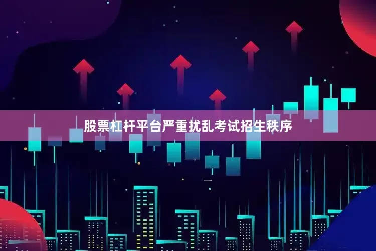 股票杠杆平台严重扰乱考试招生秩序