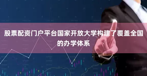 股票配资门户平台国家开放大学构建了覆盖全国的办学体系