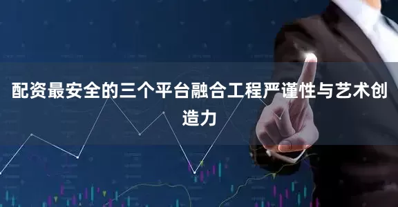 配资最安全的三个平台融合工程严谨性与艺术创造力