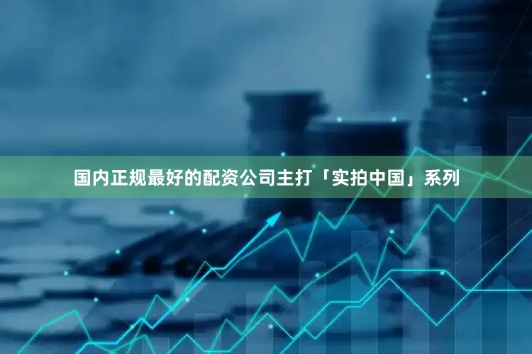 国内正规最好的配资公司主打「实拍中国」系列