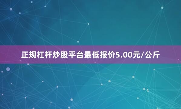 正规杠杆炒股平台最低报价5.00元/公斤
