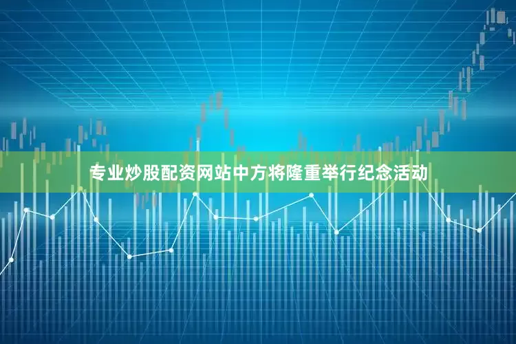 专业炒股配资网站中方将隆重举行纪念活动