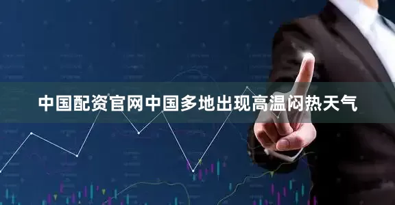 中国配资官网中国多地出现高温闷热天气