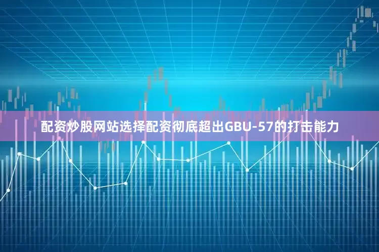 配资炒股网站选择配资彻底超出GBU-57的打击能力
