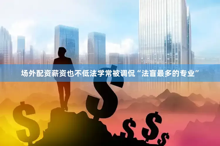 场外配资薪资也不低法学常被调侃“法盲最多的专业”