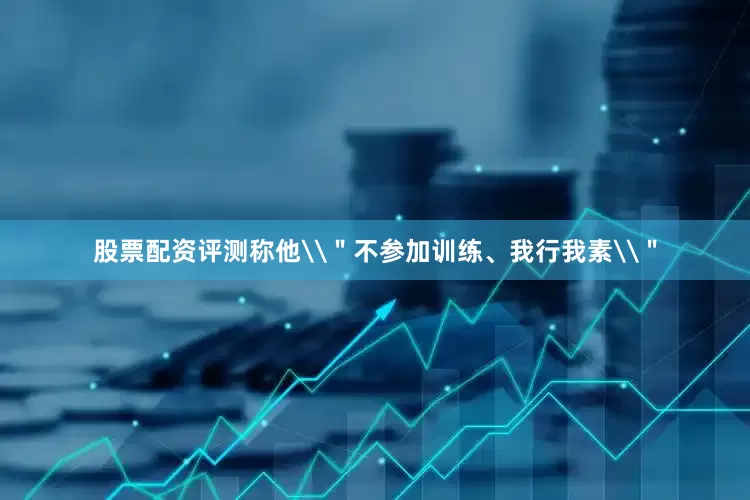 股票配资评测称他\＂不参加训练、我行我素\＂
