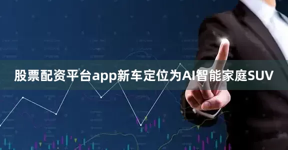 股票配资平台app新车定位为AI智能家庭SUV