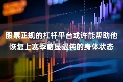股票正规的杠杆平台或许能帮助他恢复上赛季略显迟钝的身体状态