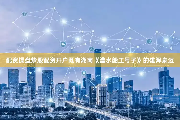 配资操盘炒股配资开户既有湖南《澧水船工号子》的雄浑豪迈