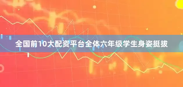 全国前10大配资平台全体六年级学生身姿挺拔