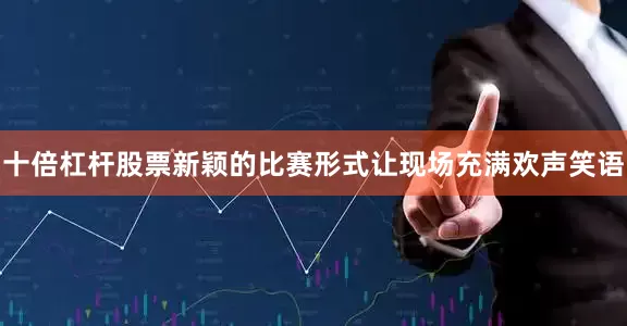 十倍杠杆股票新颖的比赛形式让现场充满欢声笑语
