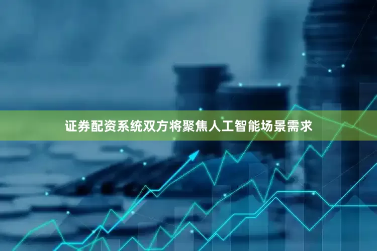 证券配资系统双方将聚焦人工智能场景需求