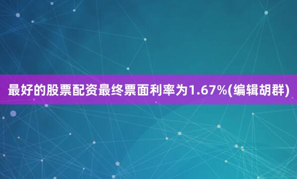 最好的股票配资最终票面利率为1.67%(编辑胡群)