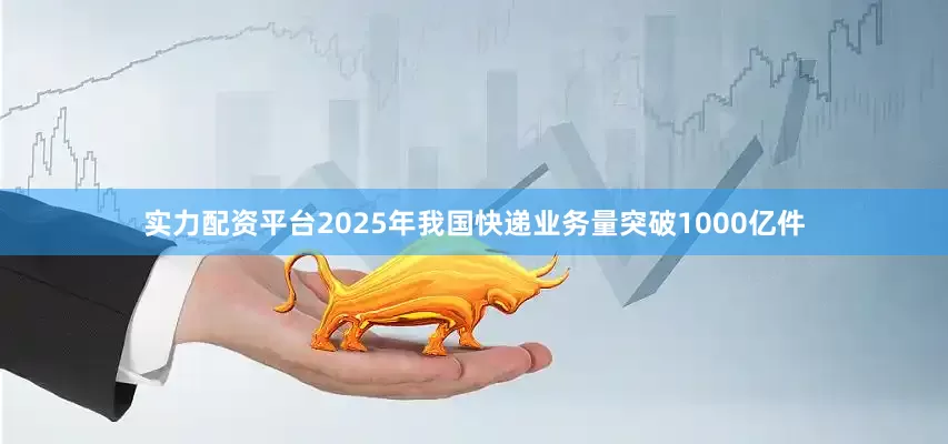 实力配资平台2025年我国快递业务量突破1000亿件