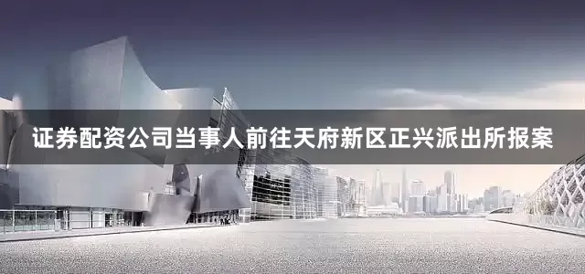 证券配资公司当事人前往天府新区正兴派出所报案