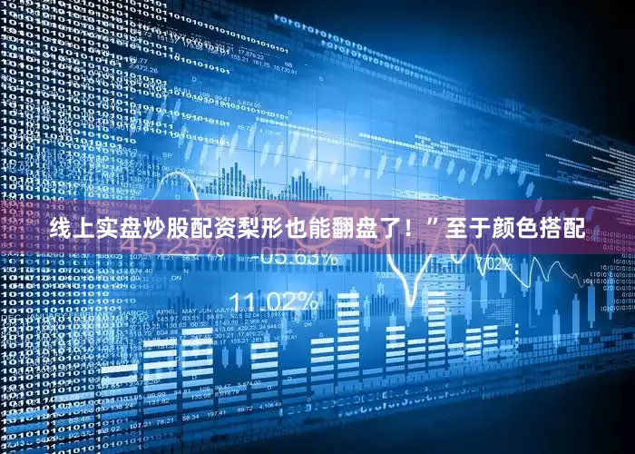 线上实盘炒股配资梨形也能翻盘了！”至于颜色搭配
