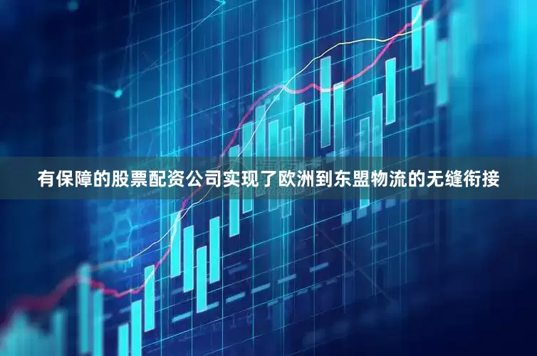 有保障的股票配资公司实现了欧洲到东盟物流的无缝衔接