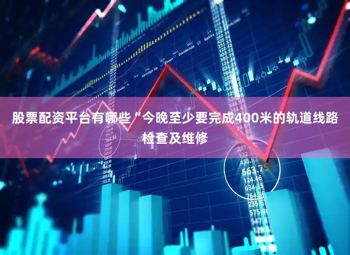 股票配资平台有哪些“今晚至少要完成400米的轨道线路检查及维修