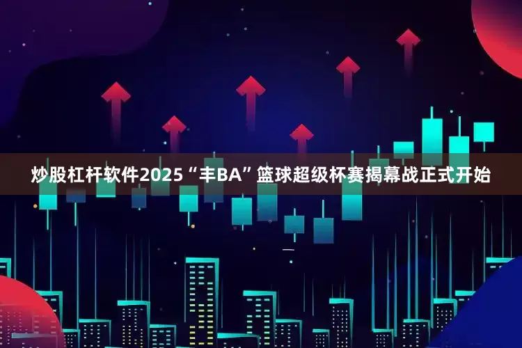 炒股杠杆软件2025“丰BA”篮球超级杯赛揭幕战正式开始