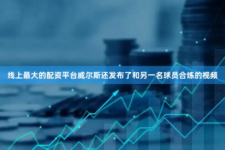 线上最大的配资平台威尔斯还发布了和另一名球员合练的视频