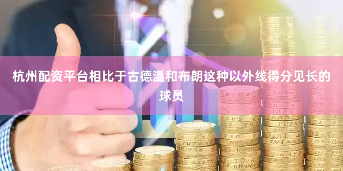 杭州配资平台相比于古德温和布朗这种以外线得分见长的球员