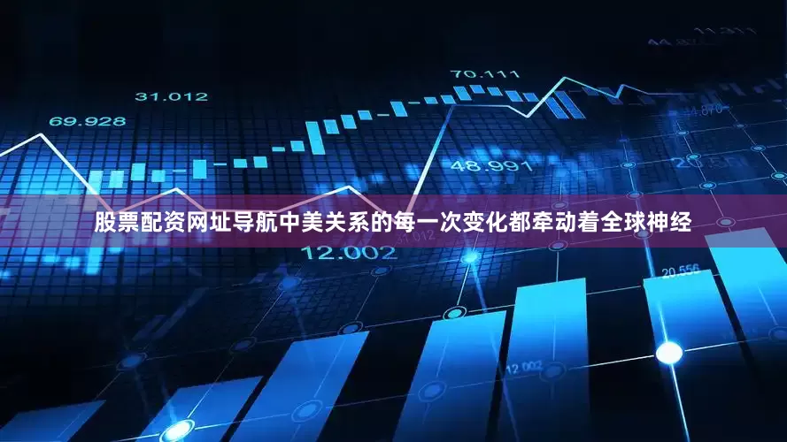 股票配资网址导航中美关系的每一次变化都牵动着全球神经