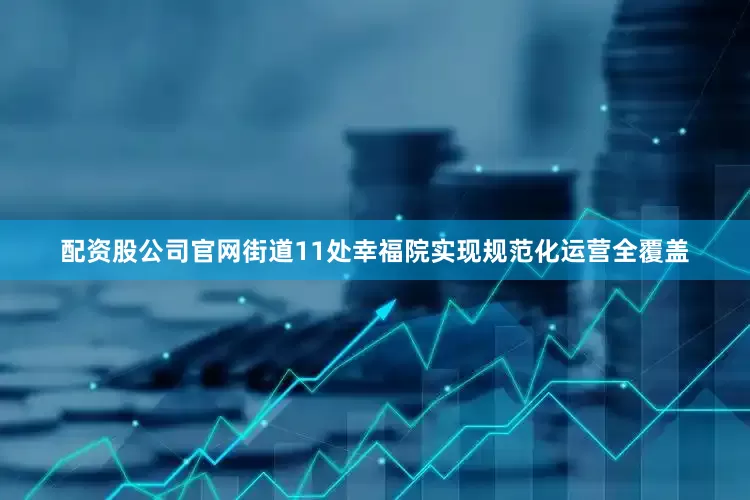 配资股公司官网街道11处幸福院实现规范化运营全覆盖