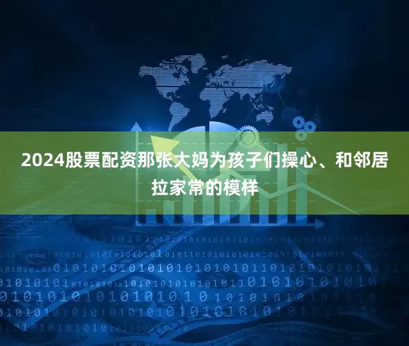 2024股票配资那张大妈为孩子们操心、和邻居拉家常的模样