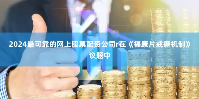 2024最可靠的网上股票配资公司r在《福康片戒瘾机制》议题中