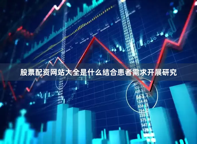 股票配资网站大全是什么结合患者需求开展研究