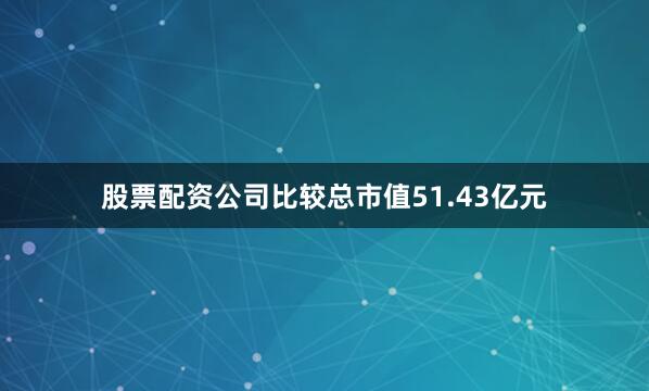 股票配资公司比较总市值51.43亿元