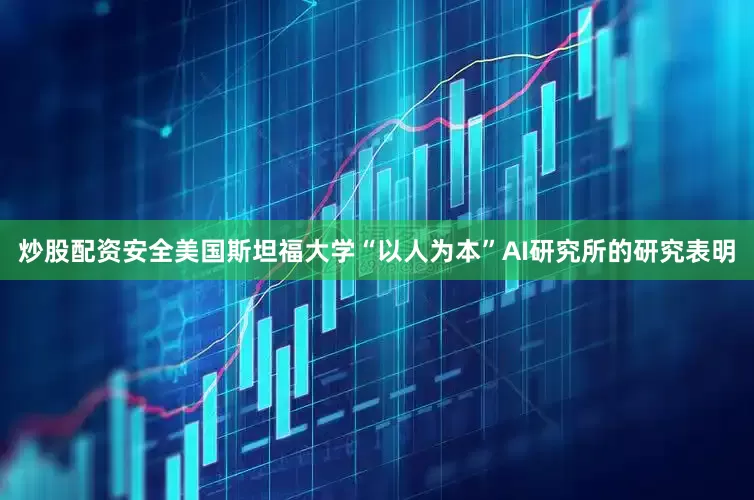 炒股配资安全美国斯坦福大学“以人为本”AI研究所的研究表明