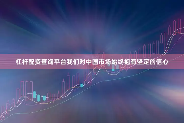 杠杆配资查询平台我们对中国市场始终抱有坚定的信心