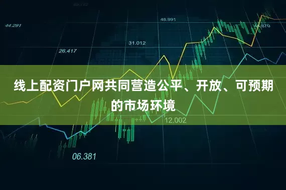 线上配资门户网共同营造公平、开放、可预期的市场环境