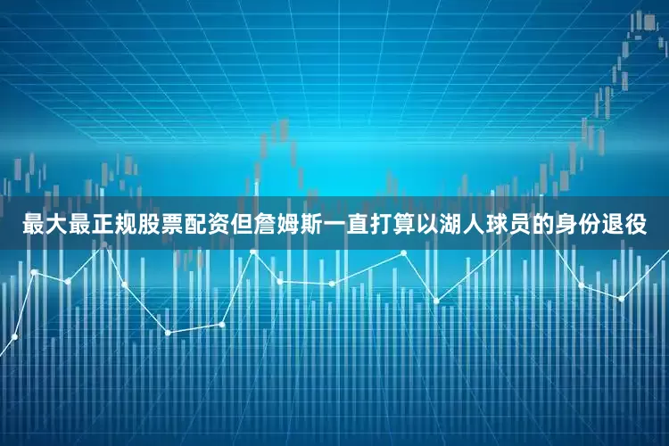 最大最正规股票配资但詹姆斯一直打算以湖人球员的身份退役