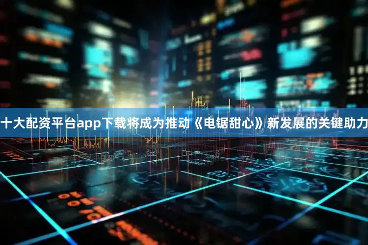 十大配资平台app下载将成为推动《电锯甜心》新发展的关键助力