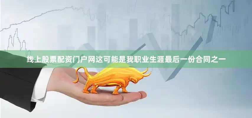 线上股票配资门户网这可能是我职业生涯最后一份合同之一