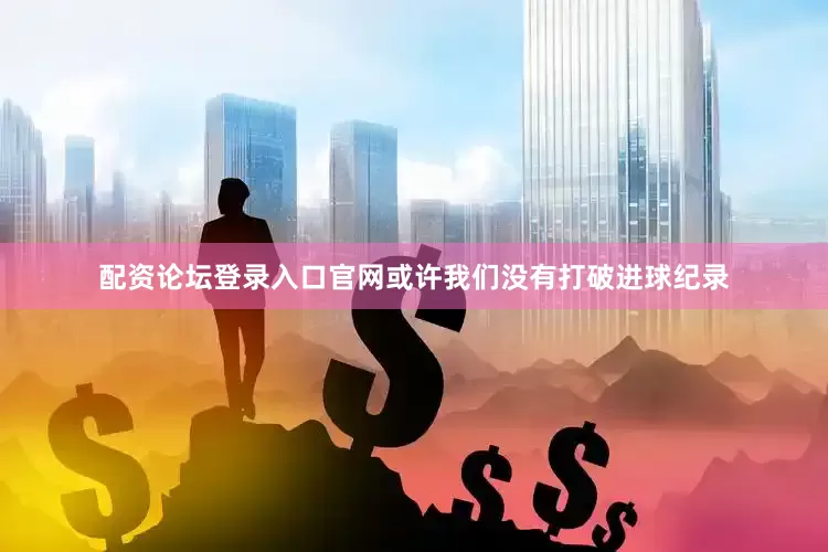 配资论坛登录入口官网或许我们没有打破进球纪录