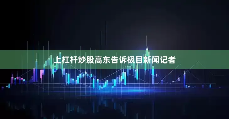 上杠杆炒股高东告诉极目新闻记者