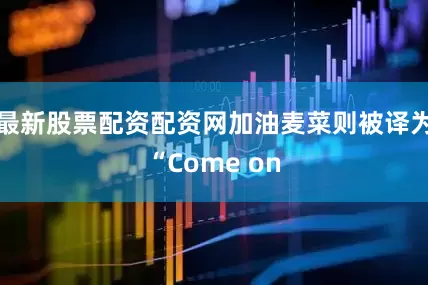 最新股票配资配资网加油麦菜则被译为“Come on