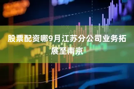 股票配资哪9月江苏分公司业务拓展至南京