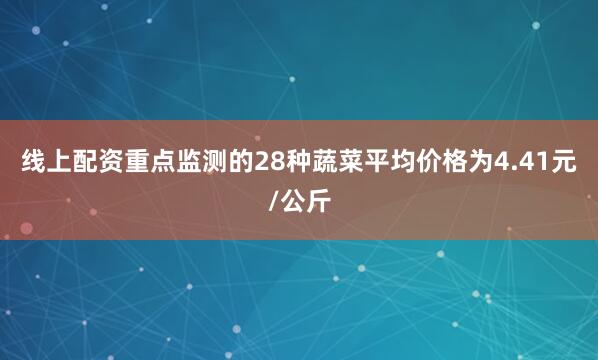 线上配资重点监测的28种蔬菜平均价格为4.41元/公斤