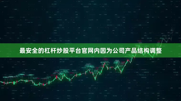 最安全的杠杆炒股平台官网内因为公司产品结构调整