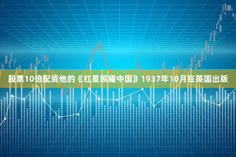股票10倍配资他的《红星照耀中国》1937年10月在英国出版