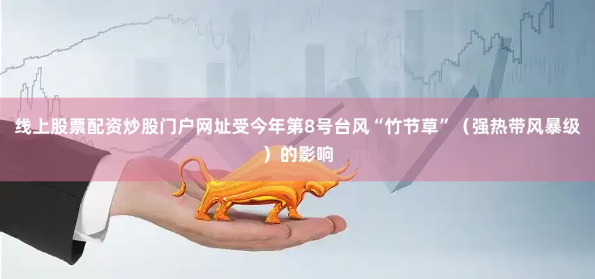 线上股票配资炒股门户网址受今年第8号台风“竹节草”（强热带风暴级）的影响