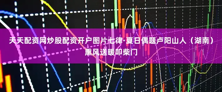 天天配资网炒股配资开户图片七律·夏日偶题卢阳山人（湖南）熏风送暖叩柴门