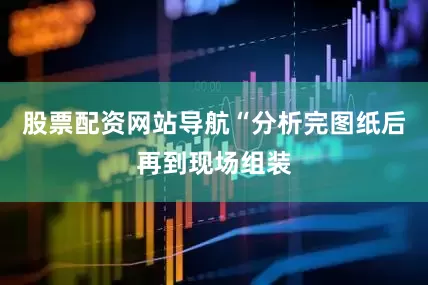 股票配资网站导航“分析完图纸后再到现场组装