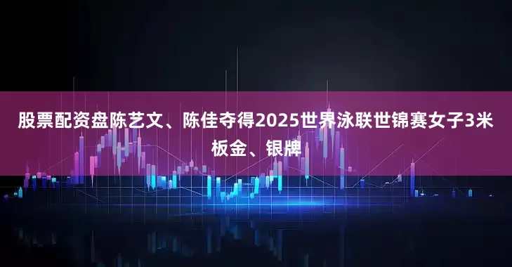 股票配资盘陈艺文、陈佳夺得2025世界泳联世锦赛女子3米板金、银牌